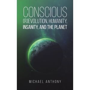 Conscious (R)Evolution, Humanity, Insanity, and the Planet -- Michael Anthony